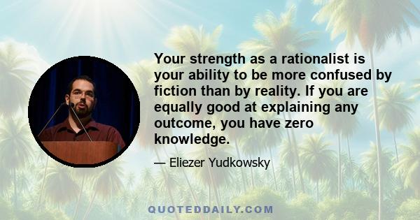 Your strength as a rationalist is your ability to be more confused by fiction than by reality. If you are equally good at explaining any outcome, you have zero knowledge.