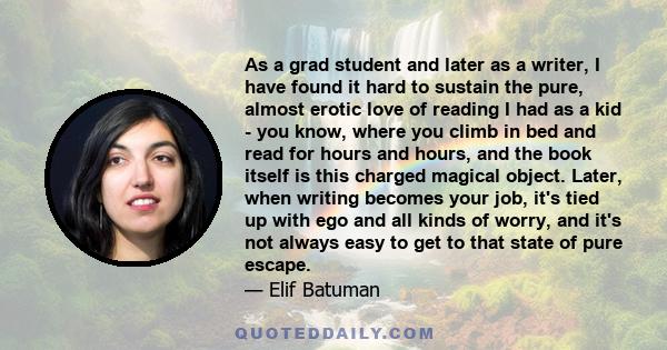 As a grad student and later as a writer, I have found it hard to sustain the pure, almost erotic love of reading I had as a kid - you know, where you climb in bed and read for hours and hours, and the book itself is