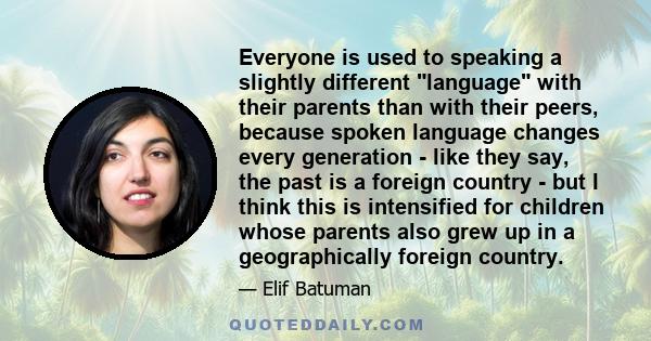 Everyone is used to speaking a slightly different language with their parents than with their peers, because spoken language changes every generation - like they say, the past is a foreign country - but I think this is