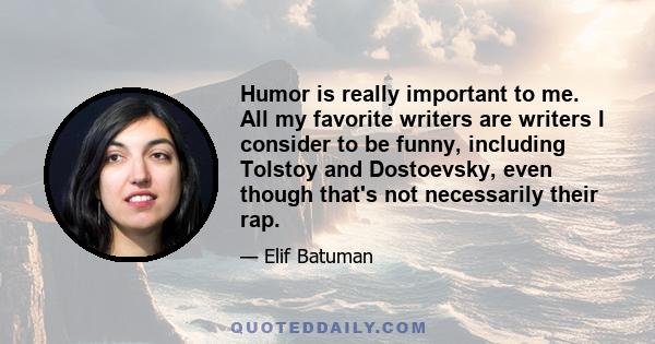 Humor is really important to me. All my favorite writers are writers I consider to be funny, including Tolstoy and Dostoevsky, even though that's not necessarily their rap.