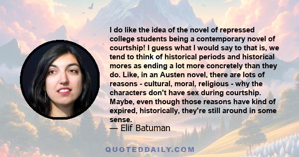 I do like the idea of the novel of repressed college students being a contemporary novel of courtship! I guess what I would say to that is, we tend to think of historical periods and historical mores as ending a lot