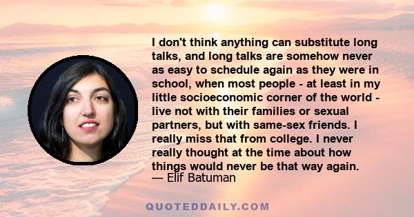 I don't think anything can substitute long talks, and long talks are somehow never as easy to schedule again as they were in school, when most people - at least in my little socioeconomic corner of the world - live not