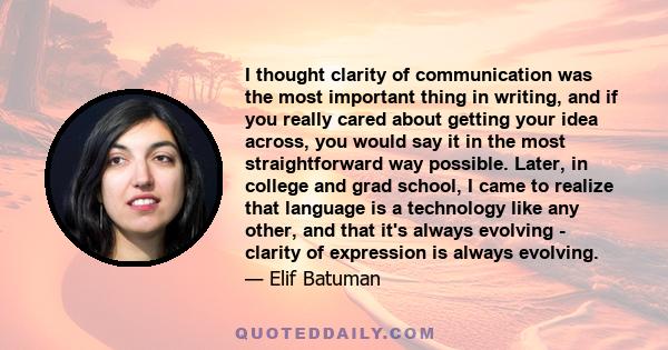 I thought clarity of communication was the most important thing in writing, and if you really cared about getting your idea across, you would say it in the most straightforward way possible. Later, in college and grad