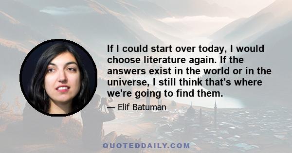 If I could start over today, I would choose literature again. If the answers exist in the world or in the universe, I still think that's where we're going to find them.