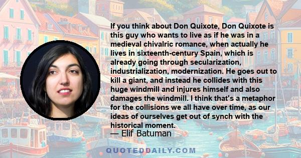 If you think about Don Quixote, Don Quixote is this guy who wants to live as if he was in a medieval chivalric romance, when actually he lives in sixteenth-century Spain, which is already going through secularization,