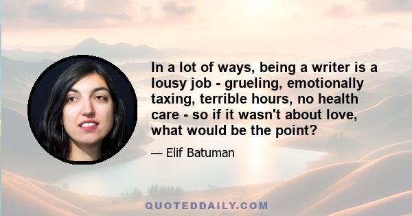 In a lot of ways, being a writer is a lousy job - grueling, emotionally taxing, terrible hours, no health care - so if it wasn't about love, what would be the point?