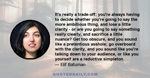 It's really a trade-off: you're always having to decide whether you're going to say the more ambitious thing, and lose a little clarity - or are you going to say something really clearly, and sacrifice a little nuance?