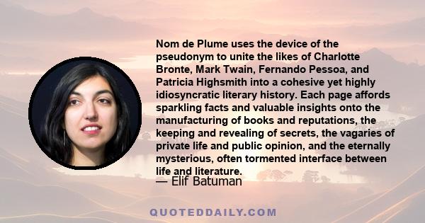 Nom de Plume uses the device of the pseudonym to unite the likes of Charlotte Bronte, Mark Twain, Fernando Pessoa, and Patricia Highsmith into a cohesive yet highly idiosyncratic literary history. Each page affords