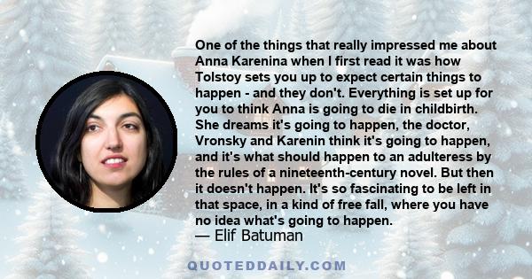 One of the things that really impressed me about Anna Karenina when I first read it was how Tolstoy sets you up to expect certain things to happen - and they don't. Everything is set up for you to think Anna is going to 