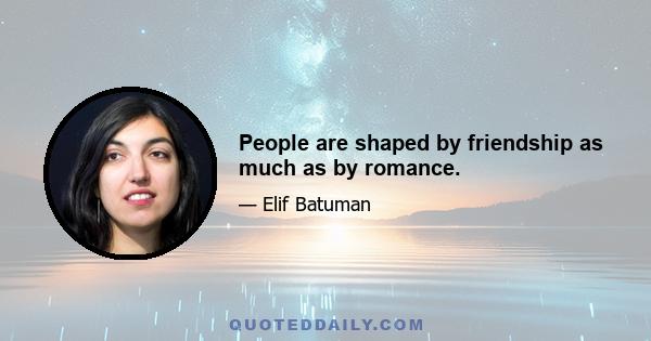 People are shaped by friendship as much as by romance.