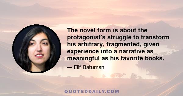 The novel form is about the protagonist's struggle to transform his arbitrary, fragmented, given experience into a narrative as meaningful as his favorite books.