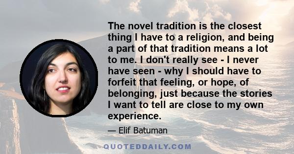 The novel tradition is the closest thing I have to a religion, and being a part of that tradition means a lot to me. I don't really see - I never have seen - why I should have to forfeit that feeling, or hope, of