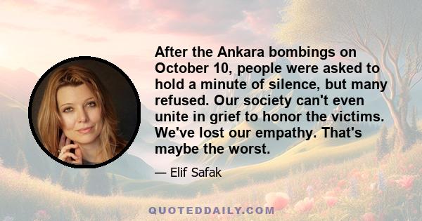 After the Ankara bombings on October 10, people were asked to hold a minute of silence, but many refused. Our society can't even unite in grief to honor the victims. We've lost our empathy. That's maybe the worst.