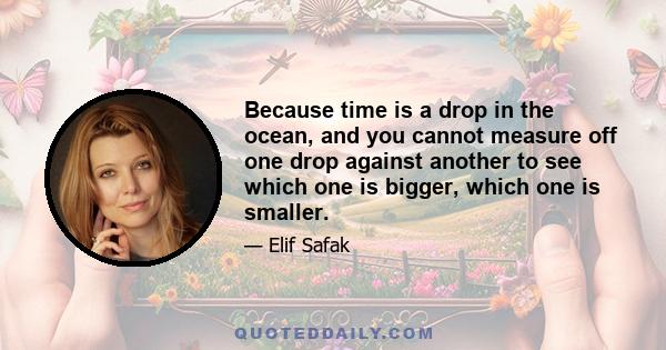 Because time is a drop in the ocean, and you cannot measure off one drop against another to see which one is bigger, which one is smaller.