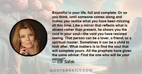 Bountiful is your life, full and complete. Or so you think, until someone comes along and makes you realize what you have been missing all this time. Like a mirror that reflects what is absent rather than present, he