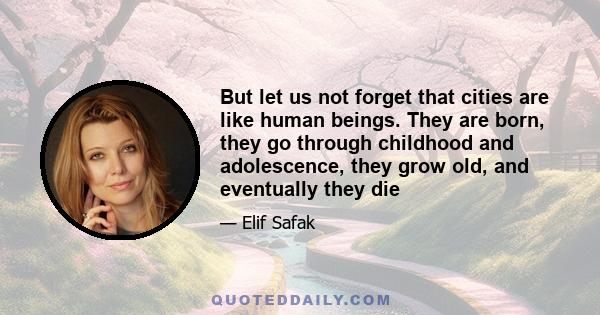 But let us not forget that cities are like human beings. They are born, they go through childhood and adolescence, they grow old, and eventually they die