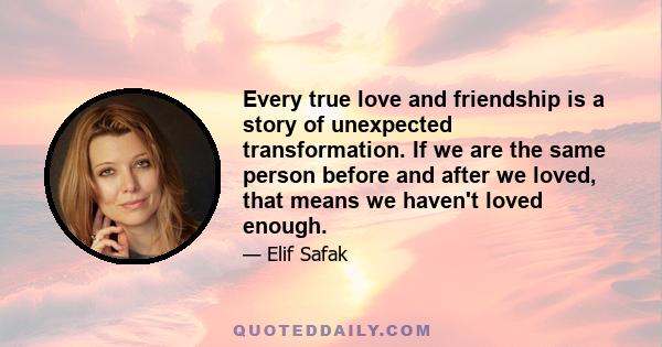 Every true love and friendship is a story of unexpected transformation. If we are the same person before and after we loved, that means we haven't loved enough.