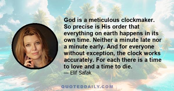 God is a meticulous clockmaker. So precise is His order that everything on earth happens in its own time. Neither a minute late nor a minute early. And for everyone without exception, the clock works accurately. For