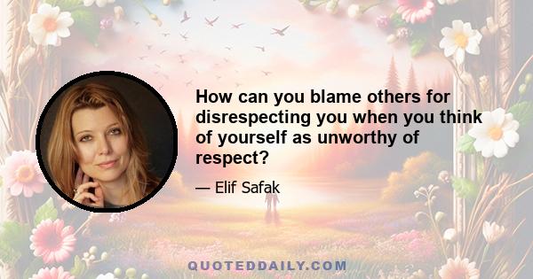 How can you blame others for disrespecting you when you think of yourself as unworthy of respect?