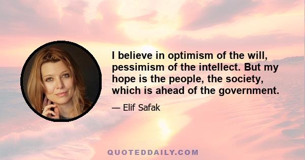 I believe in optimism of the will, pessimism of the intellect. But my hope is the people, the society, which is ahead of the government.