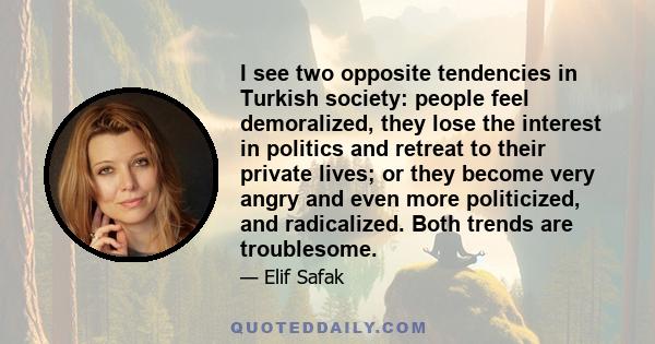 I see two opposite tendencies in Turkish society: people feel demoralized, they lose the interest in politics and retreat to their private lives; or they become very angry and even more politicized, and radicalized.