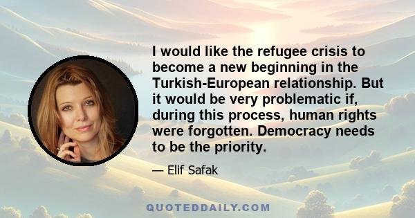 I would like the refugee crisis to become a new beginning in the Turkish-European relationship. But it would be very problematic if, during this process, human rights were forgotten. Democracy needs to be the priority.