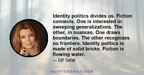 Identity politics divides us. Fiction connects. One is interested in sweeping generalizations. The other, in nuances. One draws boundaries. The other recognizes no frontiers. Identity politics is made of solid bricks.