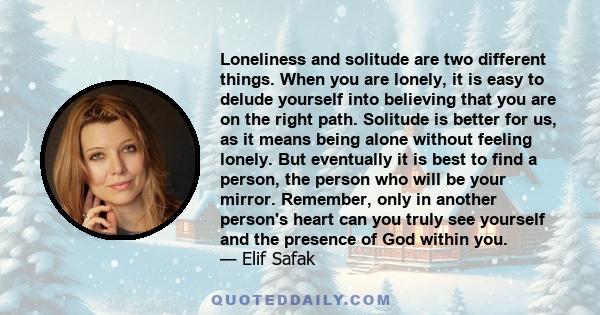 Loneliness and solitude are two different things. When you are lonely, it is easy to delude yourself into believing that you are on the right path. Solitude is better for us, as it means being alone without feeling