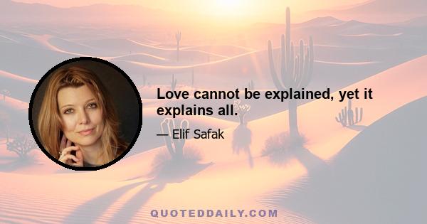 Love cannot be explained, yet it explains all.