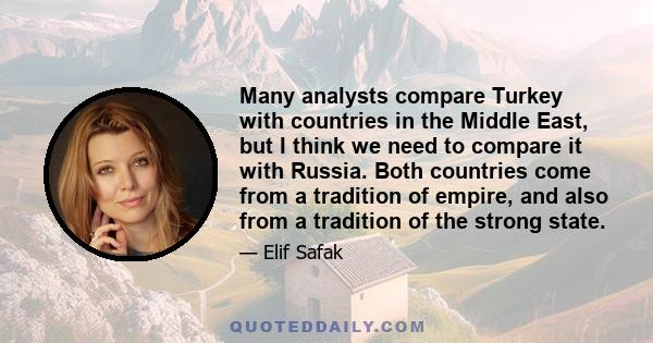 Many analysts compare Turkey with countries in the Middle East, but I think we need to compare it with Russia. Both countries come from a tradition of empire, and also from a tradition of the strong state.