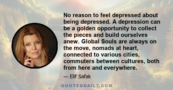 No reason to feel depressed about being depressed. A depression can be a golden opportunity to collect the pieces and build ourselves anew. Global Souls are always on the move, nomads at heart, connected to various