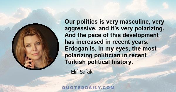 Our politics is very masculine, very aggressive, and it's very polarizing. And the pace of this development has increased in recent years. Erdogan is, in my eyes, the most polarizing politician in recent Turkish