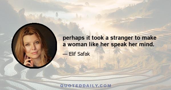 perhaps it took a stranger to make a woman like her speak her mind.