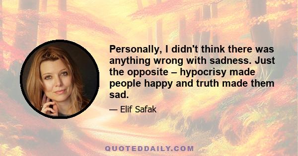 Personally, I didn't think there was anything wrong with sadness. Just the opposite – hypocrisy made people happy and truth made them sad.