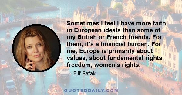 Sometimes I feel I have more faith in European ideals than some of my British or French friends. For them, it's a financial burden. For me, Europe is primarily about values, about fundamental rights, freedom, women's