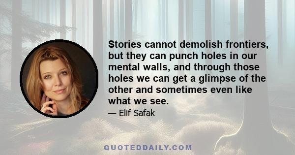 Stories cannot demolish frontiers, but they can punch holes in our mental walls, and through those holes we can get a glimpse of the other and sometimes even like what we see.