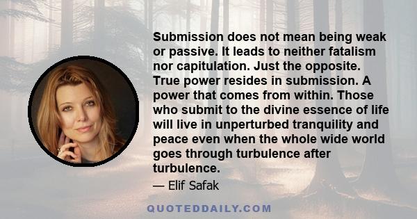 Submission does not mean being weak or passive. It leads to neither fatalism nor capitulation. Just the opposite. True power resides in submission. A power that comes from within. Those who submit to the divine essence