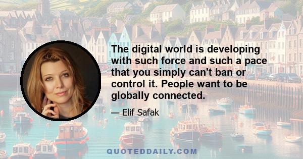 The digital world is developing with such force and such a pace that you simply can't ban or control it. People want to be globally connected.