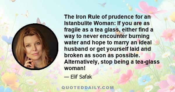 The Iron Rule of prudence for an Istanbulite Woman: If you are as fragile as a tea glass, either find a way to never encounter burning water and hope to marry an ideal husband or get yourself laid and broken as soon as