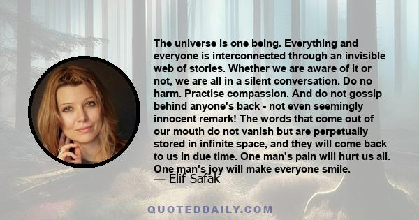 The universe is one being. Everything and everyone is interconnected through an invisible web of stories. Whether we are aware of it or not, we are all in a silent conversation. Do no harm. Practise compassion. And do