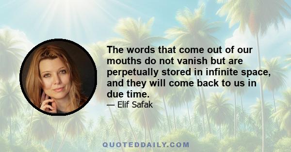 The words that come out of our mouths do not vanish but are perpetually stored in infinite space, and they will come back to us in due time.