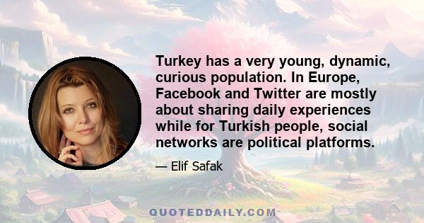 Turkey has a very young, dynamic, curious population. In Europe, Facebook and Twitter are mostly about sharing daily experiences while for Turkish people, social networks are political platforms.