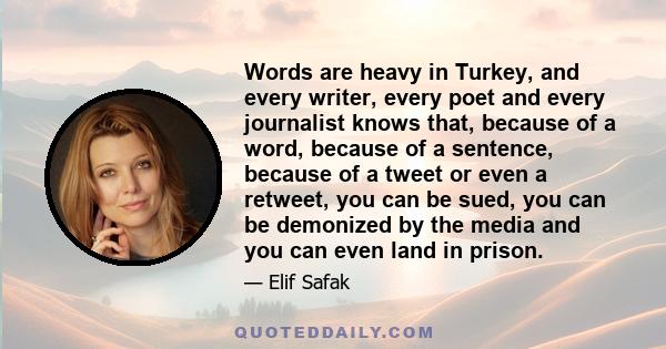 Words are heavy in Turkey, and every writer, every poet and every journalist knows that, because of a word, because of a sentence, because of a tweet or even a retweet, you can be sued, you can be demonized by the media 