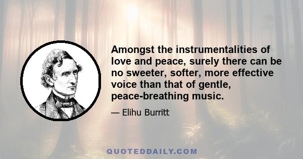 Amongst the instrumentalities of love and peace, surely there can be no sweeter, softer, more effective voice than that of gentle, peace-breathing music.