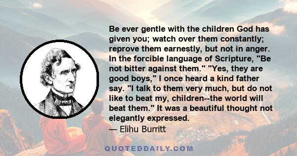 Be ever gentle with the children God has given you; watch over them constantly; reprove them earnestly, but not in anger. In the forcible language of Scripture, Be not bitter against them. Yes, they are good boys, I