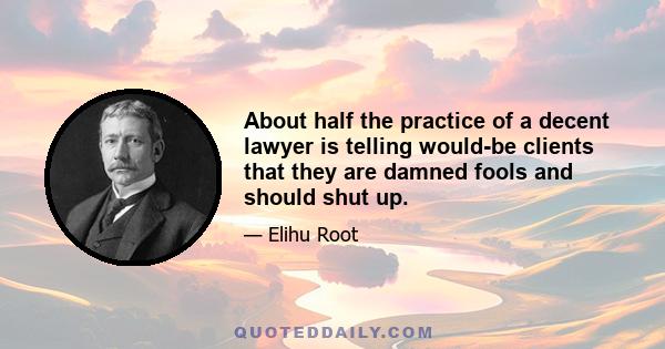 About half the practice of a decent lawyer is telling would-be clients that they are damned fools and should shut up.