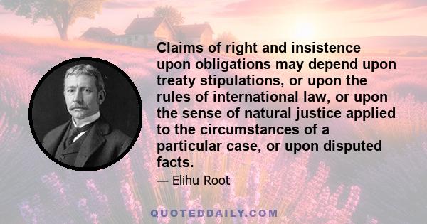 Claims of right and insistence upon obligations may depend upon treaty stipulations, or upon the rules of international law, or upon the sense of natural justice applied to the circumstances of a particular case, or