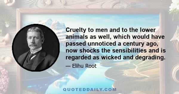 Cruelty to men and to the lower animals as well, which would have passed unnoticed a century ago, now shocks the sensibilities and is regarded as wicked and degrading.