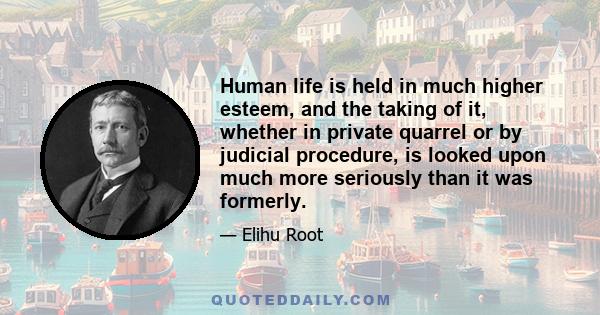 Human life is held in much higher esteem, and the taking of it, whether in private quarrel or by judicial procedure, is looked upon much more seriously than it was formerly.