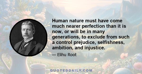 Human nature must have come much nearer perfection than it is now, or will be in many generations, to exclude from such a control prejudice, selfishness, ambition, and injustice.